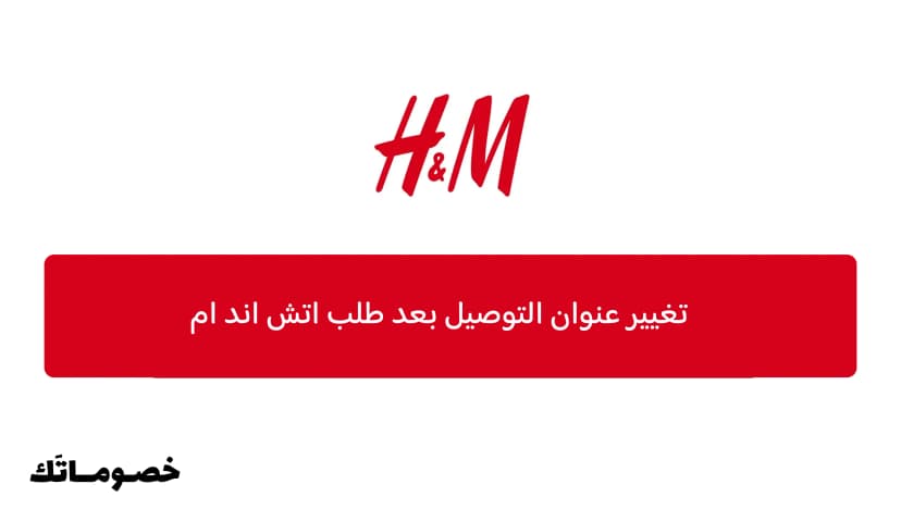 تغيير عنوان التوصيل بعد طلب اتش اند ام